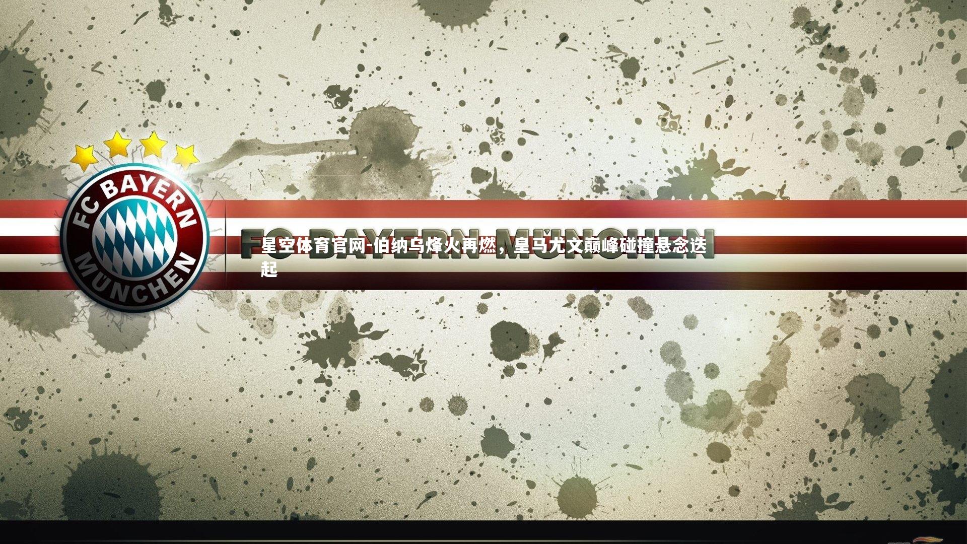 星空体育官网-伯纳乌烽火再燃，皇马尤文巅峰碰撞悬念迭起